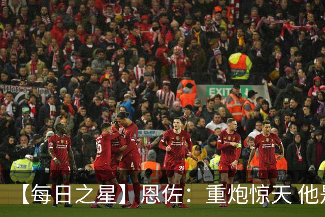 【每日之星】恩佐：重炮惊天 他是阿根廷绝境中的执灯者