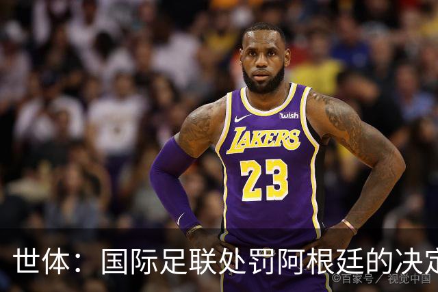 世体：国际足联处罚阿根廷的决定预计15至20天内出炉
