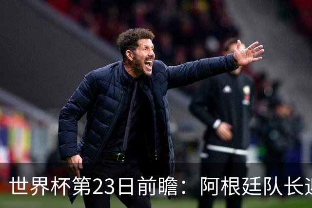 世界杯第23日前瞻：阿根廷队长迎历史之夜 卫冕冠军PK大黑马