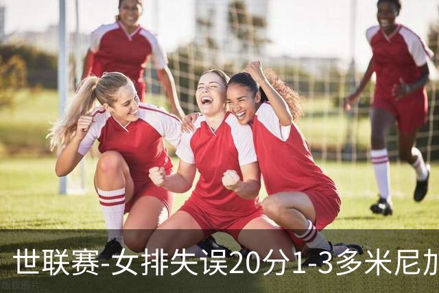 世联赛-女排失误20分1-3多米尼加 庄宇珊25分遗憾第5败