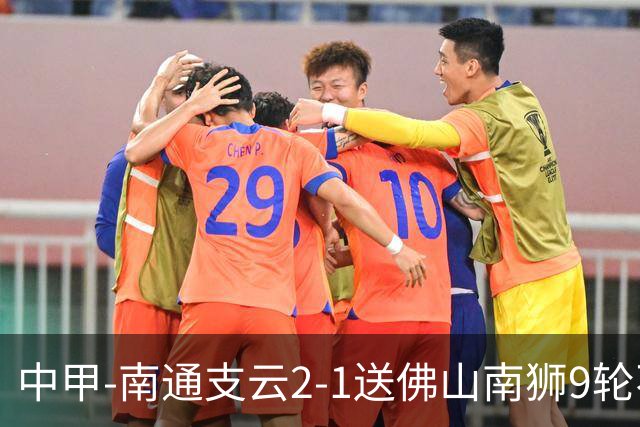中甲-南通支云2-1送佛山南狮9轮不胜 胡鸣飞破门安屹斐进球制胜