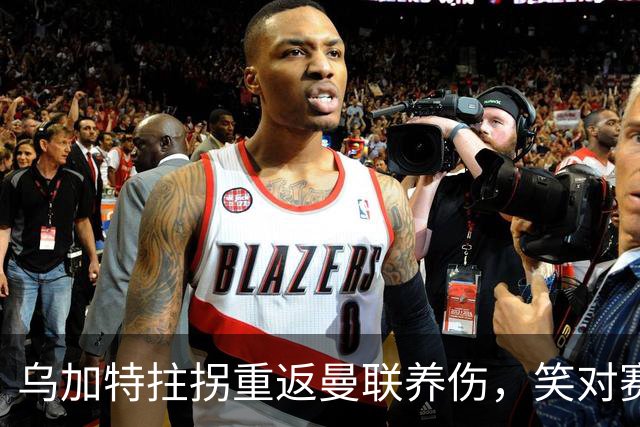 乌加特拄拐重返曼联养伤，笑对赛季报销！中场小妖或120万加盟卡里克旧主