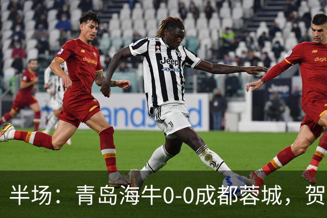 半场：青岛海牛0-0成都蓉城，贺一然、费利佩造险