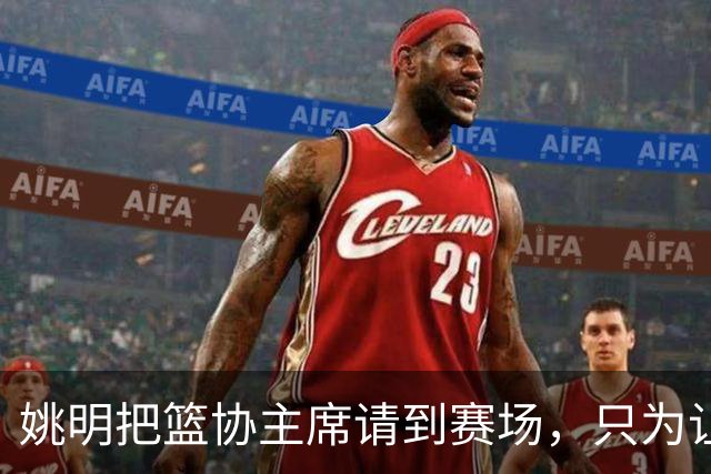 姚明把篮协主席请到赛场，只为让少年的篮球热爱被更多人看见