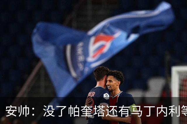 安帅：没了帕奎塔还有马丁内利等人，关键时刻唯有信任别无其他