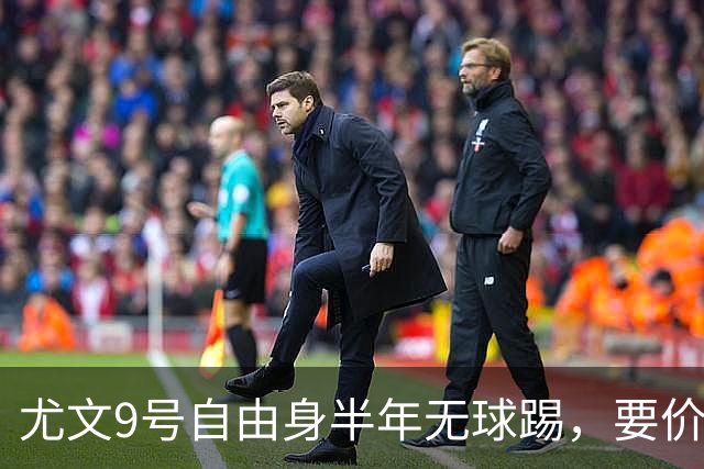 尤文9号自由身半年无球踢，要价5000万吓退金主