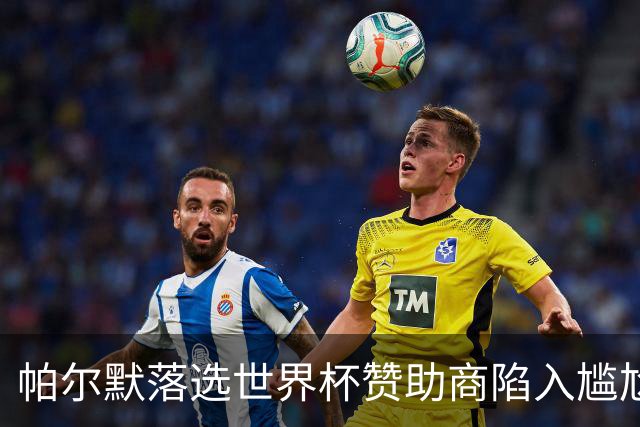 帕尔默落选世界杯赞助商陷入尴尬，可口可乐等被迫调整营销计划