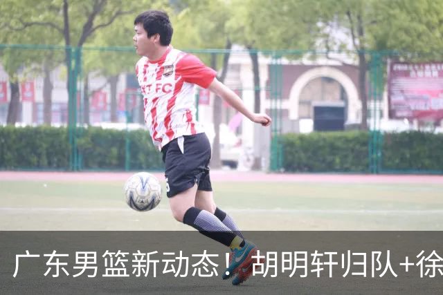 广东男篮新动态！胡明轩归队+徐杰黄明依赴美特训，四人合同到期