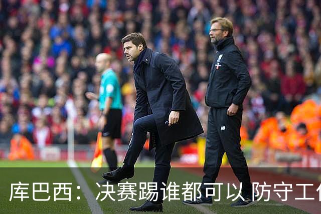 库巴西：决赛踢谁都可以 防守工作出色是全队的功劳