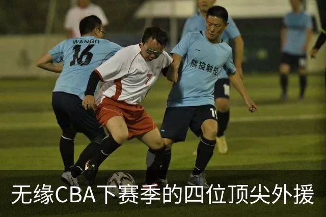 无缘CBA下赛季的四位顶尖外援