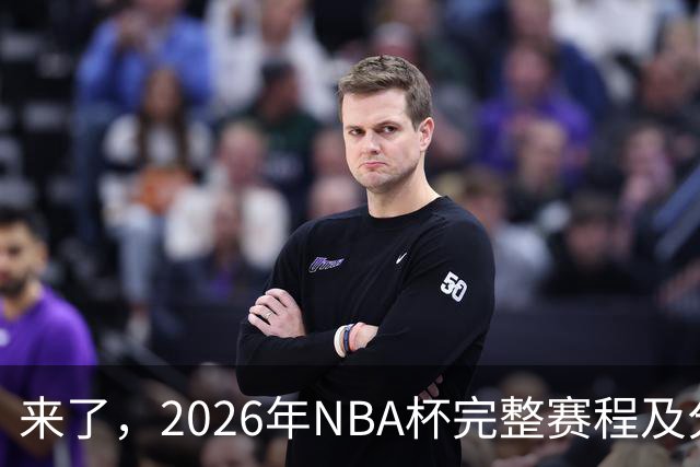 来了，2026年NBA杯完整赛程及分组，更有每场比赛的具体时间安排