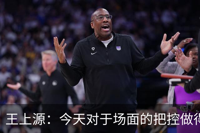 王上源：今天对于场面的把控做得好 很可惜没有能够取得进球