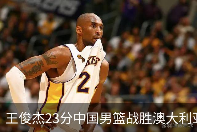王俊杰23分中国男篮战胜澳大利亚，崔永熙12分正在归来
