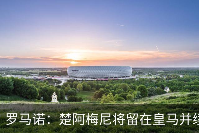 罗马诺：楚阿梅尼将留在皇马并续约 卡马文加目前不想离队