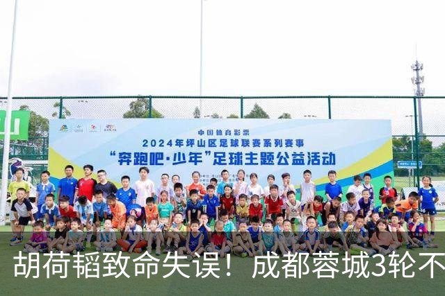 胡荷韬致命失误！成都蓉城3轮不胜，中超焦点战：裁判引疯狂吐槽