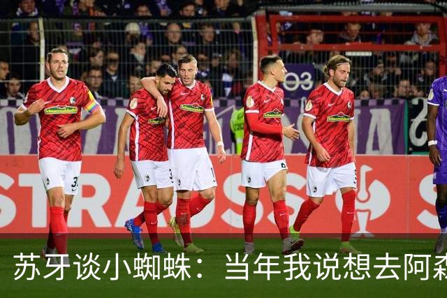 苏牙谈小蜘蛛：当年我说想去阿森纳 杰拉德说再留1年助我去皇萨仁