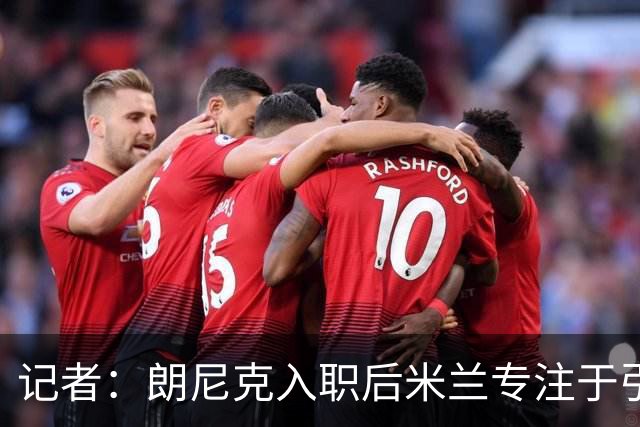 记者：朗尼克入职后米兰专注于引进25岁以下球员，培养几年后卖出