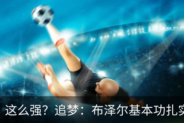 这么强？追梦：布泽尔基本功扎实像邓肯 威尔逊愿意苦练下限是KG