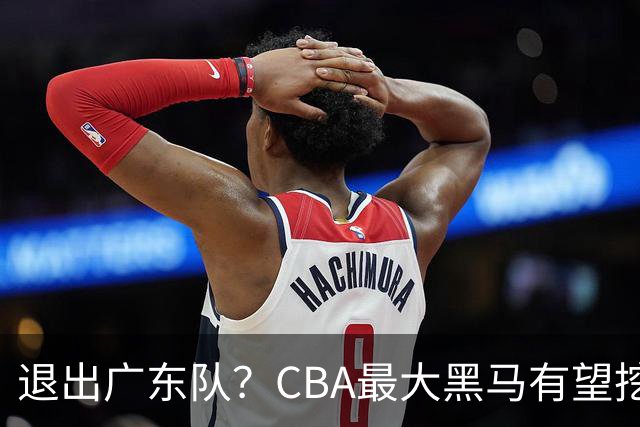 退出广东队？CBA最大黑马有望挖走辽宁克星，曾打爆赵继伟！