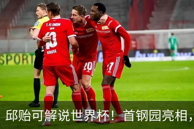 邱贻可解说世界杯！首钢园亮相，和郭艾伦孙继海同框，细节曝光