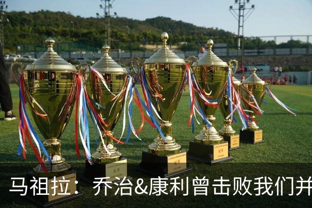 马祖拉：乔治&康利曾击败我们并长期保持高水准 砍米罗是变相赞赏