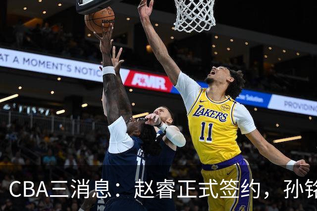 CBA三消息：赵睿正式签约，孙铭徽留遗憾，广东队报价国家队前锋