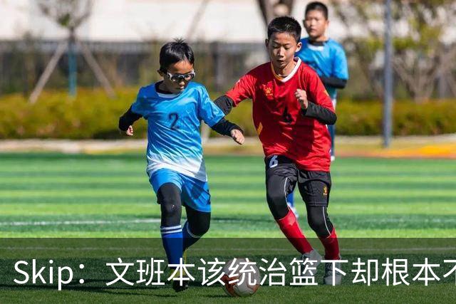 Skip：文班本该统治篮下却根本不往内线打 完全靠3分手感吃饭