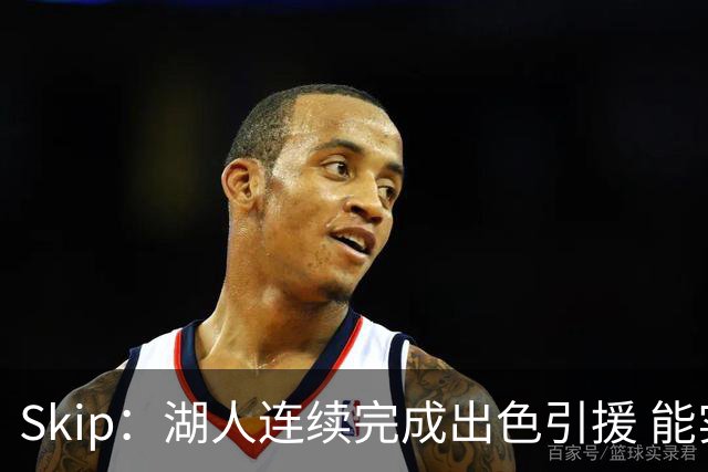 Skip：湖人连续完成出色引援 能实现这些全赖拒绝“詹跑跑”请求